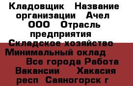 Кладовщик › Название организации ­ Ачел, ООО › Отрасль предприятия ­ Складское хозяйство › Минимальный оклад ­ 20 000 - Все города Работа » Вакансии   . Хакасия респ.,Саяногорск г.